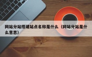 安岳网站分站搭建站点名称是什么（网站分站是什么意思）