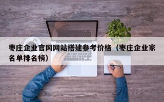 安岳枣庄企业官网网站搭建参考价格（枣庄企业家名单排名榜）