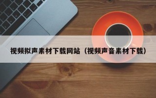 安岳视频拟声素材下载网站（视频声音素材下载）