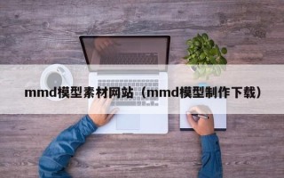安岳mmd模型素材网站（mmd模型制作下载）
