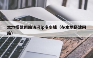 安岳本地搭建网站访问ip多少钱（在本地搭建网站）