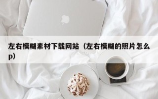 安岳左右模糊素材下载网站（左右模糊的照片怎么p）