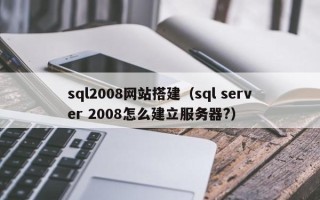 安岳sql2008网站搭建（sql server 2008怎么建立服务器?）