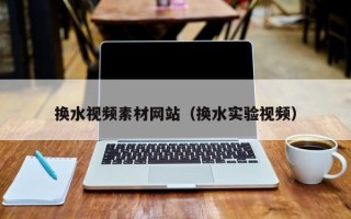安岳换水视频素材网站（换水实验视频）