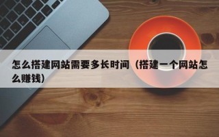 安岳怎么搭建网站需要多长时间（搭建一个网站怎么赚钱）