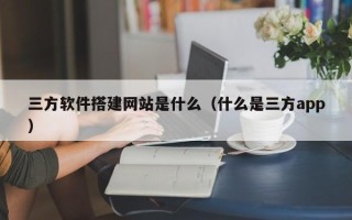 安岳三方软件搭建网站是什么（什么是三方app）