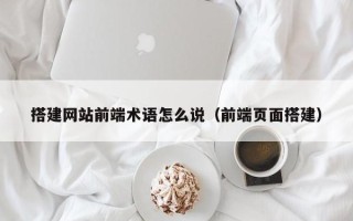 安岳搭建网站前端术语怎么说（前端页面搭建）