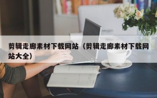 安岳剪辑走廊素材下载网站（剪辑走廊素材下载网站大全）