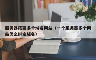 安岳服务器搭建多个域名网站（一个服务器多个网站怎么绑定域名）