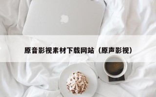 安岳原音影视素材下载网站（原声影视）