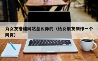 安岳为女友搭建网站怎么弄的（给女朋友制作一个网页）