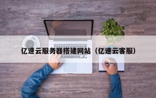 安岳亿速云服务器搭建网站（亿速云客服）