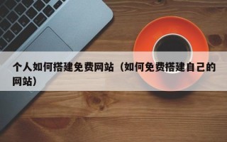 安岳个人如何搭建免费网站（如何免费搭建自己的网站）