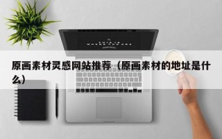 安岳原画素材灵感网站推荐（原画素材的地址是什么）