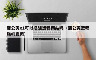 安岳蒲公英x1可以搭建远程网站吗（蒲公英远程联机官网）