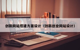 安岳创新网站搭建方案设计（创新创业网站设计）