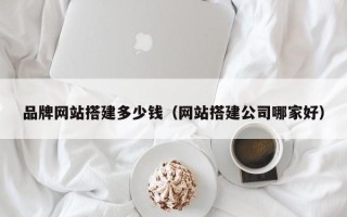 安岳品牌网站搭建多少钱（网站搭建公司哪家好）